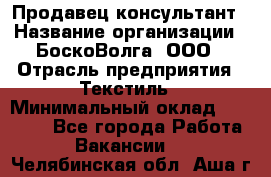 Продавец-консультант › Название организации ­ БоскоВолга, ООО › Отрасль предприятия ­ Текстиль › Минимальный оклад ­ 50 000 - Все города Работа » Вакансии   . Челябинская обл.,Аша г.